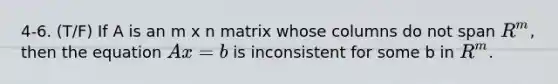 4-6. (T/F) If A is an m x n matrix whose columns do not span R^m, then the equation Ax = b is inconsistent for some b in R^m.