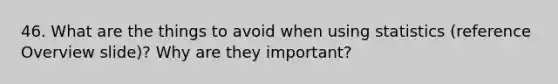 46. What are the things to avoid when using statistics (reference Overview slide)? Why are they important?