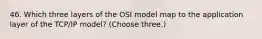 46. Which three layers of the OSI model map to the application layer of the TCP/IP model? (Choose three.)