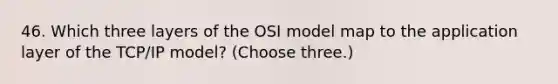 46. Which three layers of the OSI model map to the application layer of the TCP/IP model? (Choose three.)