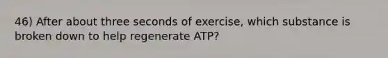 46) After about three seconds of exercise, which substance is broken down to help regenerate ATP?