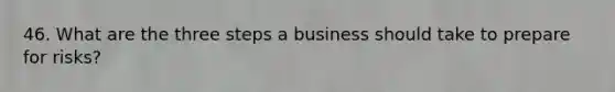 46. What are the three steps a business should take to prepare for risks?