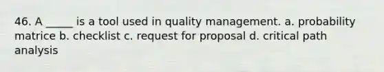 46. A _____ is a tool used in quality management. a. probability matrice b. checklist c. request for proposal d. critical path analysis