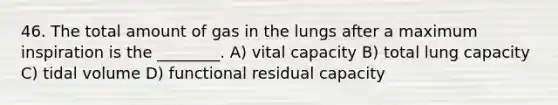 46. The total amount of gas in the lungs after a maximum inspiration is the ________. A) vital capacity B) total lung capacity C) tidal volume D) functional residual capacity