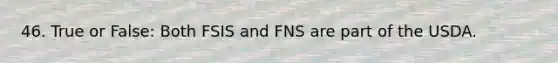 46. True or False: Both FSIS and FNS are part of the USDA.