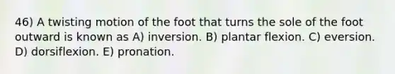 46) A twisting motion of the foot that turns the sole of the foot outward is known as A) inversion. B) plantar flexion. C) eversion. D) dorsiflexion. E) pronation.