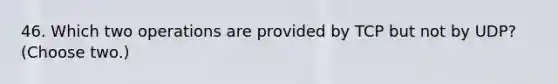 46. Which two operations are provided by TCP but not by UDP? (Choose two.)