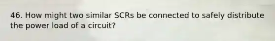 46. How might two similar SCRs be connected to safely distribute the power load of a circuit?