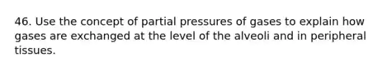 46. Use the concept of partial pressures of gases to explain how gases are exchanged at the level of the alveoli and in peripheral tissues.