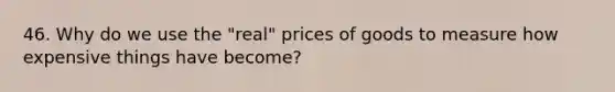 46. Why do we use the "real" prices of goods to measure how expensive things have become?