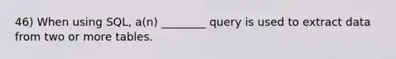 46) When using SQL, a(n) ________ query is used to extract data from two or more tables.