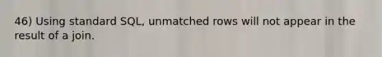 46) Using standard SQL, unmatched rows will not appear in the result of a join.