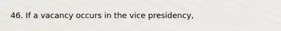 46. If a vacancy occurs in the vice presidency,