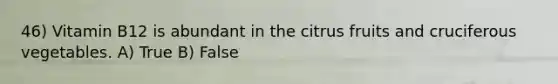 46) Vitamin B12 is abundant in the citrus fruits and cruciferous vegetables. A) True B) False