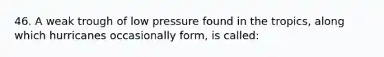 46. A weak trough of low pressure found in the tropics, along which hurricanes occasionally form, is called: