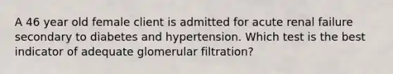 A 46 year old female client is admitted for acute renal failure secondary to diabetes and hypertension. Which test is the best indicator of adequate glomerular filtration?