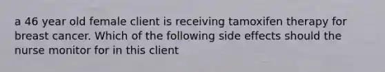 a 46 year old female client is receiving tamoxifen therapy for breast cancer. Which of the following side effects should the nurse monitor for in this client