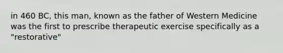 in 460 BC, this man, known as the father of Western Medicine was the first to prescribe therapeutic exercise specifically as a "restorative"