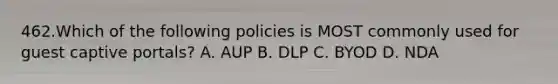 462.Which of the following policies is MOST commonly used for guest captive portals? A. AUP B. DLP C. BYOD D. NDA