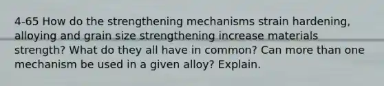 4-65 How do the strengthening mechanisms strain hardening, alloying and grain size strengthening increase materials strength? What do they all have in common? Can more than one mechanism be used in a given alloy? Explain.