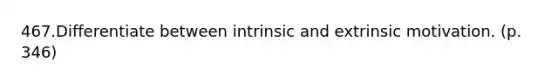 467.Differentiate between intrinsic and extrinsic motivation. (p. 346)