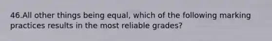 46.All other things being equal, which of the following marking practices results in the most reliable grades?