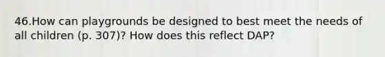 46.How can playgrounds be designed to best meet the needs of all children (p. 307)? How does this reflect DAP?