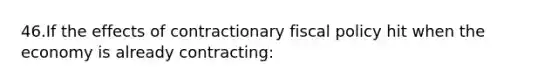 46.If the effects of contractionary fiscal policy hit when the economy is already contracting: