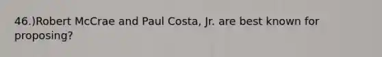 46.)Robert McCrae and Paul Costa, Jr. are best known for proposing?