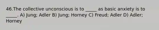 46.The collective unconscious is to _____ as basic anxiety is to _____. A) Jung; Adler B) Jung; Horney C) Freud; Adler D) Adler; Horney