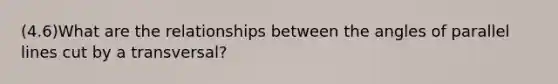 (4.6)What are the relationships between the angles of parallel lines cut by a transversal?