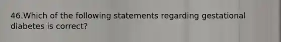 46.Which of the following statements regarding gestational diabetes is correct?