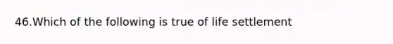 46.Which of the following is true of life settlement