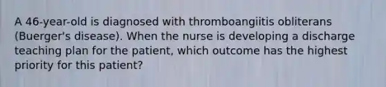 A 46-year-old is diagnosed with thromboangiitis obliterans (Buerger's disease). When the nurse is developing a discharge teaching plan for the patient, which outcome has the highest priority for this patient?