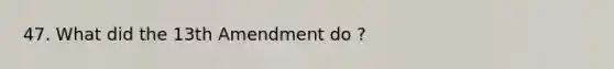 47. What did the 13th Amendment do ?