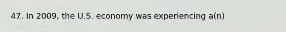 47. In 2009, the U.S. economy was experiencing a(n)