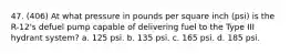 47. (406) At what pressure in pounds per square inch (psi) is the R-12's defuel pump capable of delivering fuel to the Type III hydrant system? a. 125 psi. b. 135 psi. c. 165 psi. d. 185 psi.