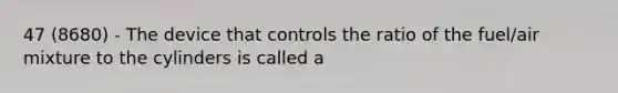 47 (8680) - The device that controls the ratio of the fuel/air mixture to the cylinders is called a