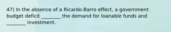 47) In the absence of a Ricardo-Barro effect, a government budget deficit ________ the demand for loanable funds and ________ investment.