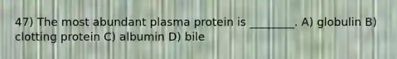 47) The most abundant plasma protein is ________. A) globulin B) clotting protein C) albumin D) bile