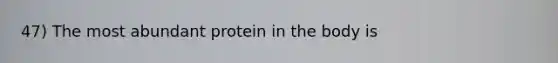 47) The most abundant protein in the body is