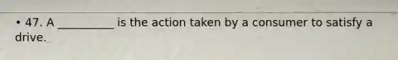 • 47. A __________ is the action taken by a consumer to satisfy a drive.