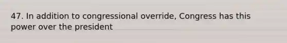47. In addition to congressional override, Congress has this power over the president