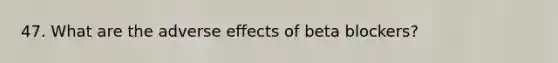 47. What are the adverse effects of beta blockers?