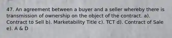 47. An agreement between a buyer and a seller whereby there is transmission of ownership on the object of the contract. a). Contract to Sell b). Marketability Title c). TCT d). Contract of Sale e). A & D