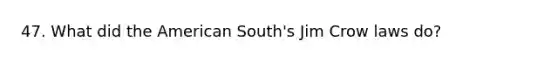 47. What did the American South's Jim Crow laws do?