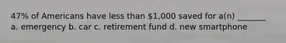 47% of Americans have <a href='https://www.questionai.com/knowledge/k7BtlYpAMX-less-than' class='anchor-knowledge'>less than</a> 1,000 saved for a(n) _______ a. emergency b. car c. retirement fund d. new smartphone