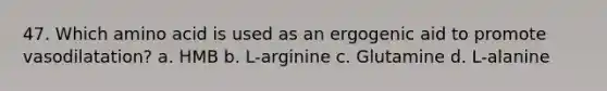 47. Which amino acid is used as an ergogenic aid to promote vasodilatation? a. HMB b. L-arginine c. Glutamine d. L-alanine