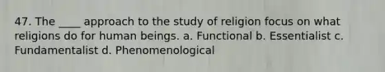 47. The ____ approach to the study of religion focus on what religions do for human beings. a. Functional b. Essentialist c. Fundamentalist d. Phenomenological