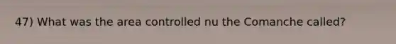 47) What was the area controlled nu the Comanche called?